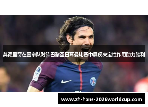 莫德里奇在国家队对阵巴黎圣日耳曼比赛中展现决定性作用助力胜利