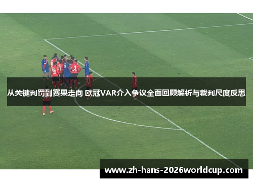 从关键判罚到赛果走向 欧冠VAR介入争议全面回顾解析与裁判尺度反思
