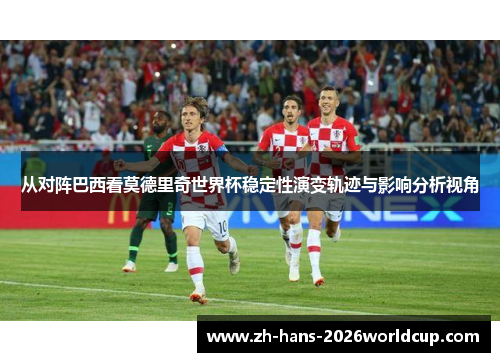 从对阵巴西看莫德里奇世界杯稳定性演变轨迹与影响分析视角