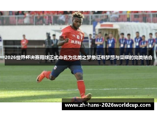 2026世界杯决赛用球正式命名为北美之梦象征着梦想与荣耀的完美结合