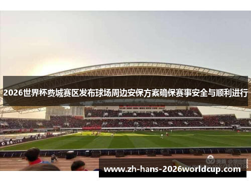 2026世界杯费城赛区发布球场周边安保方案确保赛事安全与顺利进行