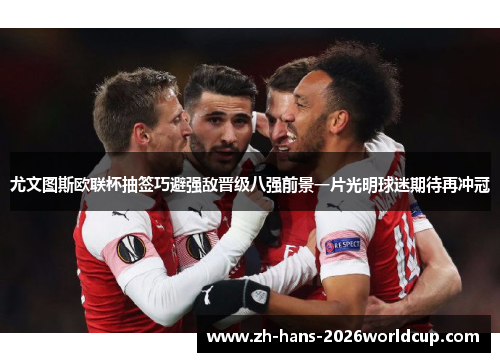 尤文图斯欧联杯抽签巧避强敌晋级八强前景一片光明球迷期待再冲冠