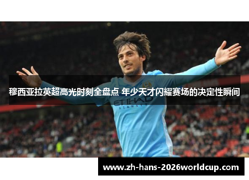 穆西亚拉英超高光时刻全盘点 年少天才闪耀赛场的决定性瞬间