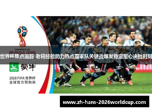 世界杯焦点追踪 老将经验助力热点国家队关键战爆发稳定军心决胜时刻