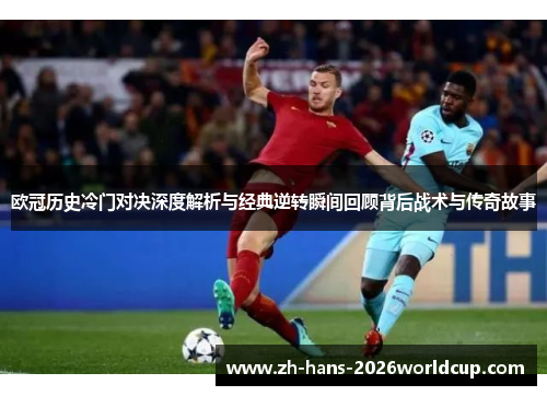 欧冠历史冷门对决深度解析与经典逆转瞬间回顾背后战术与传奇故事